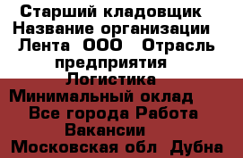 Старший кладовщик › Название организации ­ Лента, ООО › Отрасль предприятия ­ Логистика › Минимальный оклад ­ 1 - Все города Работа » Вакансии   . Московская обл.,Дубна г.